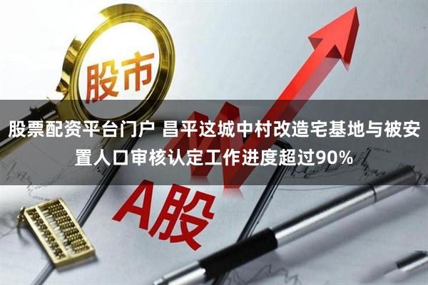 股票配资平台门户 昌平这城中村改造宅基地与被安置人口审核认定工作进度超过90%