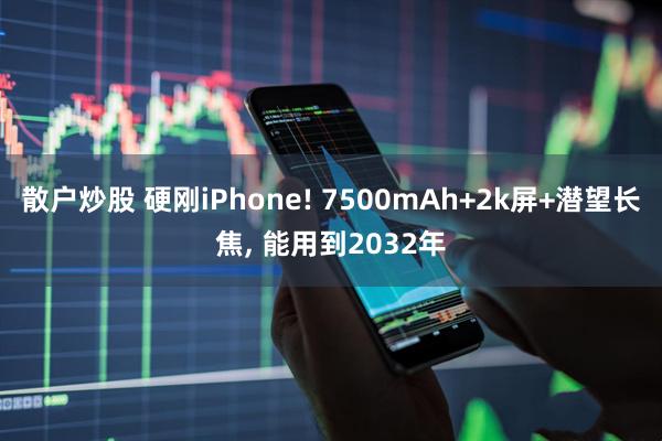 散户炒股 硬刚iPhone! 7500mAh+2k屏+潜望长焦, 能用到2032年