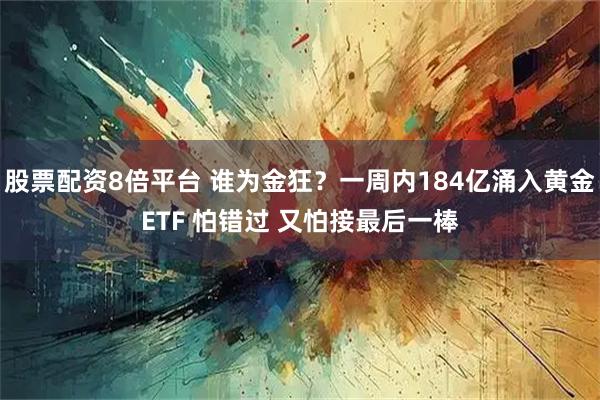 股票配资8倍平台 谁为金狂？一周内184亿涌入黄金ETF 怕错过 又怕接最后一棒