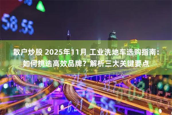 散户炒股 2025年11月 工业洗地车选购指南：如何挑选高效品牌？解析三大关键要点