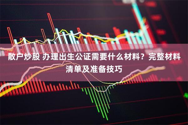 散户炒股 办理出生公证需要什么材料？完整材料清单及准备技巧