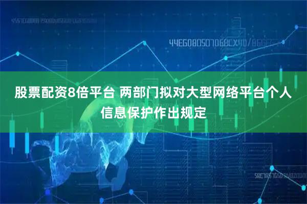 股票配资8倍平台 两部门拟对大型网络平台个人信息保护作出规定