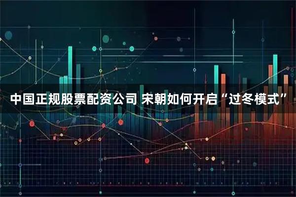 中国正规股票配资公司 宋朝如何开启“过冬模式”