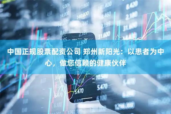 中国正规股票配资公司 郑州新阳光：以患者为中心，做您信赖的健康伙伴