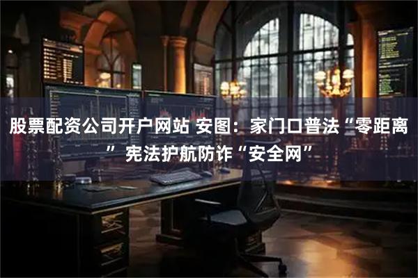 股票配资公司开户网站 安图：家门口普法“零距离” 宪法护航防诈“安全网”
