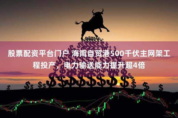 股票配资平台门户 海南自贸港500千伏主网架工程投产，电力输送能力提升超4倍