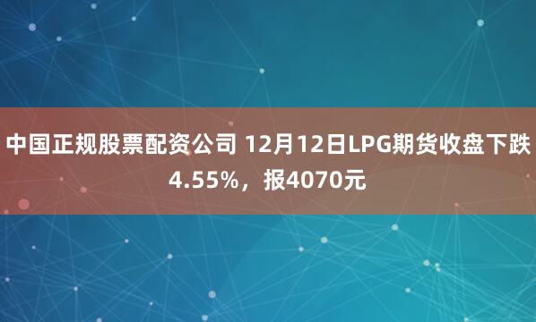 中国正规股票配资公司 12月12日LPG期货收盘下跌4.55%，报4070元