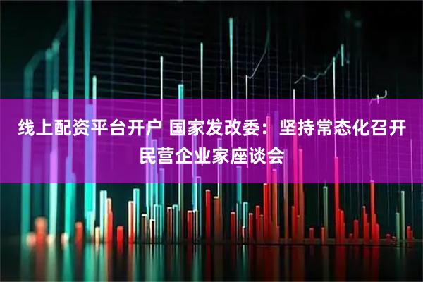 线上配资平台开户 国家发改委：坚持常态化召开民营企业家座谈会