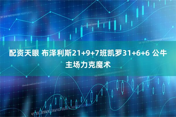 配资天眼 布泽利斯21+9+7班凯罗31+6+6 公牛主场力克魔术