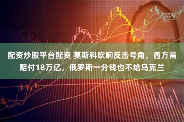 配资炒股平台配资 莫斯科吹响反击号角，西方需赔付18万亿，俄罗斯一分钱也不给乌克兰