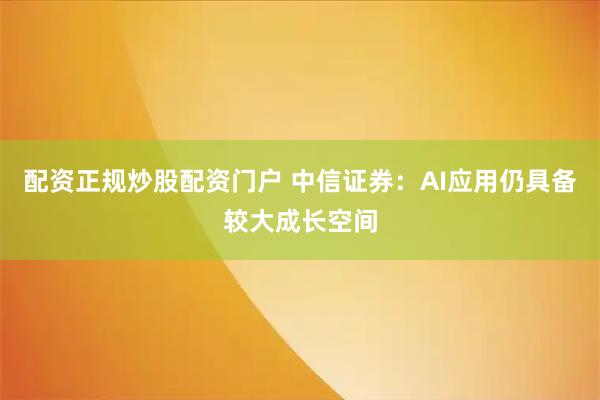 配资正规炒股配资门户 中信证券：AI应用仍具备较大成长空间