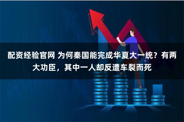 配资经验官网 为何秦国能完成华夏大一统？有两大功臣，其中一人却反遭车裂而死