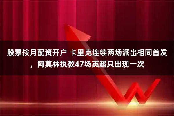 股票按月配资开户 卡里克连续两场派出相同首发，阿莫林执教47场英超只出现一次