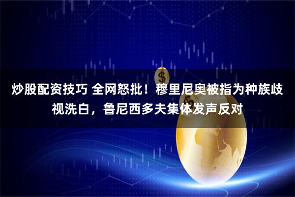 炒股配资技巧 全网怒批！穆里尼奥被指为种族歧视洗白，鲁尼西多夫集体发声反对