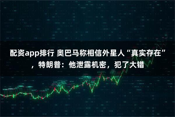 配资app排行 奥巴马称相信外星人“真实存在”，特朗普：他泄露机密，犯了大错