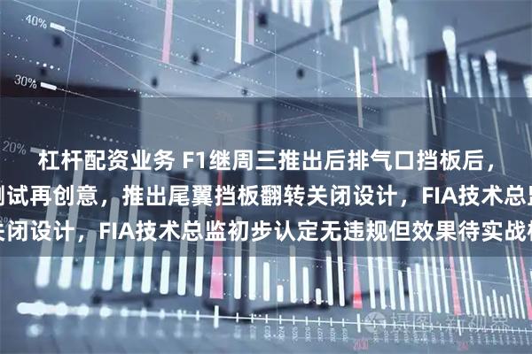 杠杆配资业务 F1继周三推出后排气口挡板后，法拉利在巴林第二周测试再创意，推出尾翼挡板翻转关闭设计，FIA技术总监初步认定无违规但效果待实战检验