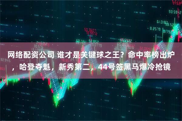 网络配资公司 谁才是关键球之王？命中率榜出炉，哈登夺魁，新秀第二，44号签黑马爆冷抢镜