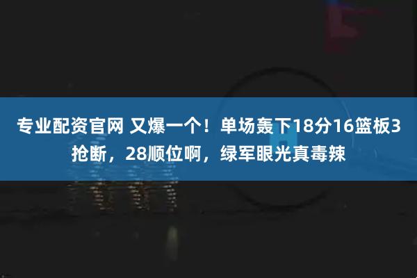 专业配资官网 又爆一个！单场轰下18分16篮板3抢断，28顺位啊，绿军眼光真毒辣