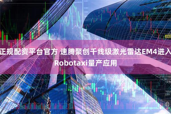 正规配资平台官方 速腾聚创千线级激光雷达EM4进入Robotaxi量产应用