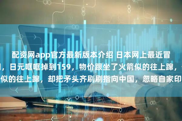 配资网app官方最新版本介绍 日本网上最近冒出一种特别拧巴的论调,日元哐哐掉到159,物价跟坐了火箭似的往上蹿,却把矛头齐刷刷指向中国,忽略自家印钞和政策失误