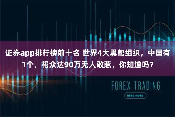 证券app排行榜前十名 世界4大黑帮组织，中国有1个，帮众达90万无人敢惹，你知道吗？