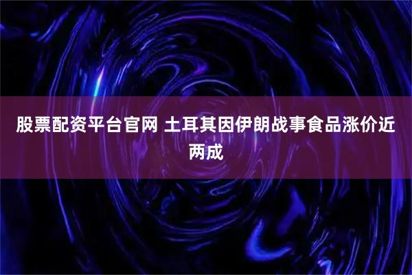股票配资平台官网 土耳其因伊朗战事食品涨价近两成