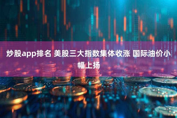 炒股app排名 美股三大指数集体收涨 国际油价小幅上扬