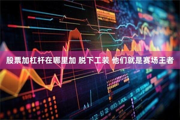 股票加杠杆在哪里加 脱下工装 他们就是赛场王者